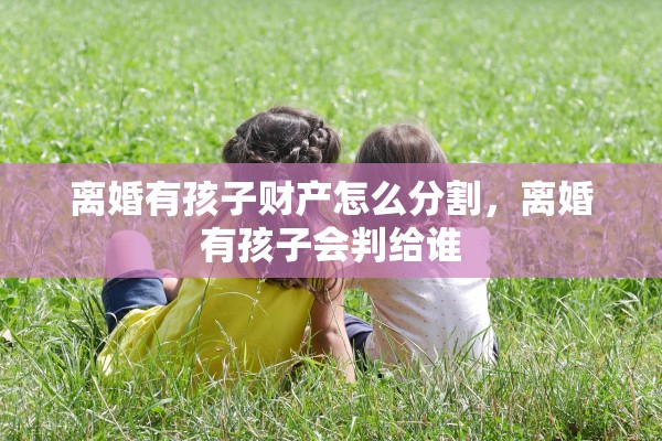 离婚有孩子财产怎么分割，离婚有孩子会判给谁