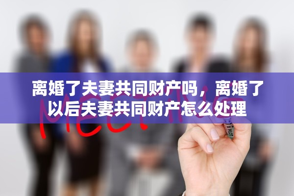 离婚了夫妻共同财产吗，离婚了以后夫妻共同财产怎么处理