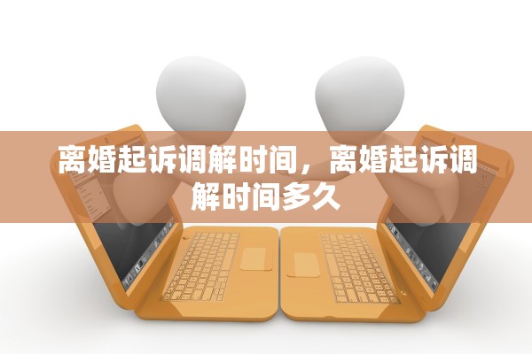 离婚起诉调解时间，离婚起诉调解时间多久