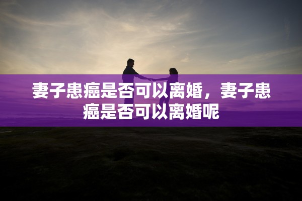 妻子患癌是否可以离婚，妻子患癌是否可以离婚呢