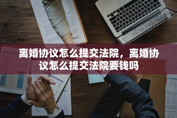 离婚协议怎么提交法院，离婚协议怎么提交法院要钱吗