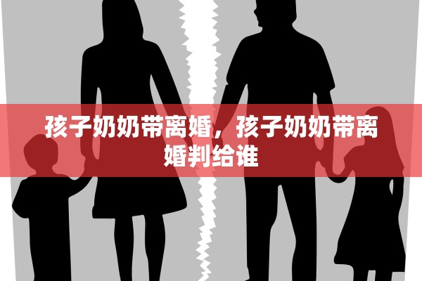 孩子奶奶带离婚，孩子奶奶带离婚判给谁
