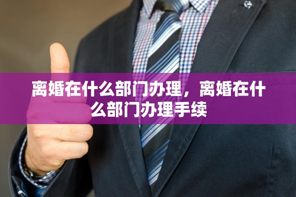 离婚在什么部门办理，离婚在什么部门办理手续