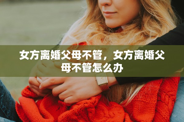 女方离婚父母不管，女方离婚父母不管怎么办
