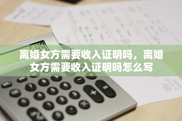 离婚女方需要收入证明吗，离婚女方需要收入证明吗怎么写