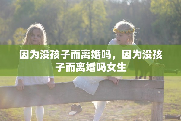 因为没孩子而离婚吗，因为没孩子而离婚吗女生