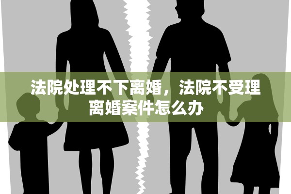 法院处理不下离婚，法院不受理离婚案件怎么办