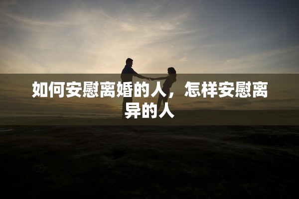 如何安慰离婚的人，怎样安慰离异的人
