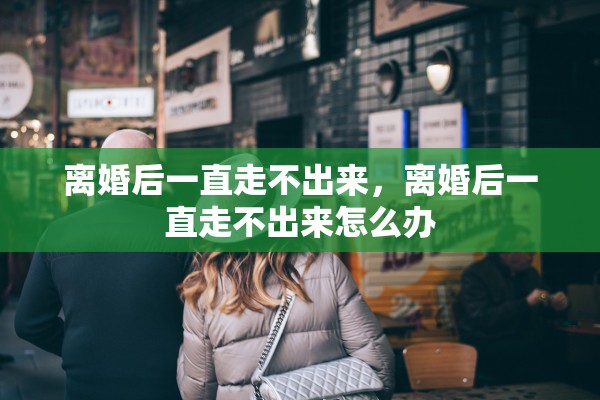 离婚后一直走不出来，离婚后一直走不出来怎么办