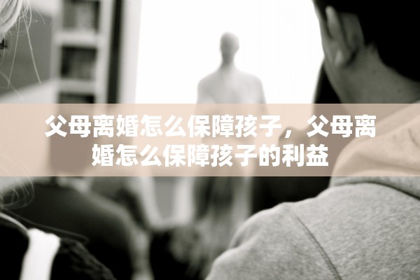 父母离婚怎么保障孩子，父母离婚怎么保障孩子的利益