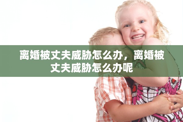 离婚被丈夫威胁怎么办,离婚被丈夫威胁怎么办呢 离婚被丈夫威胁怎么办,离婚被丈夫威胁怎么办呢