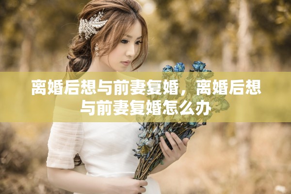 离婚后想与前妻复婚，离婚后想与前妻复婚怎么办
