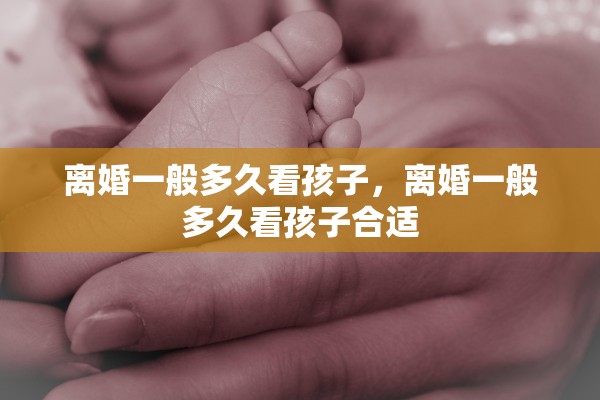 离婚一般多久看孩子，离婚一般多久看孩子合适