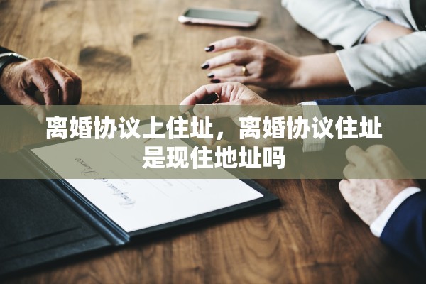 离婚协议上住址，离婚协议住址是现住地址吗
