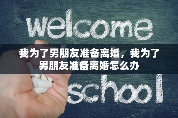 我为了男朋友准备离婚，我为了男朋友准备离婚怎么办