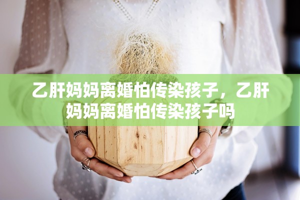乙肝妈妈离婚怕传染孩子，乙肝妈妈离婚怕传染孩子吗