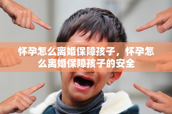 怀孕怎么离婚保障孩子，怀孕怎么离婚保障孩子的安全