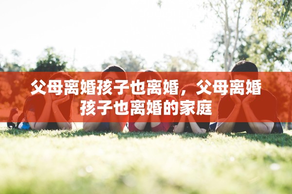 父母离婚孩子也离婚,父母离婚孩子也离婚的家庭 父母离婚孩子也离婚,父母离婚孩子也离婚的家庭