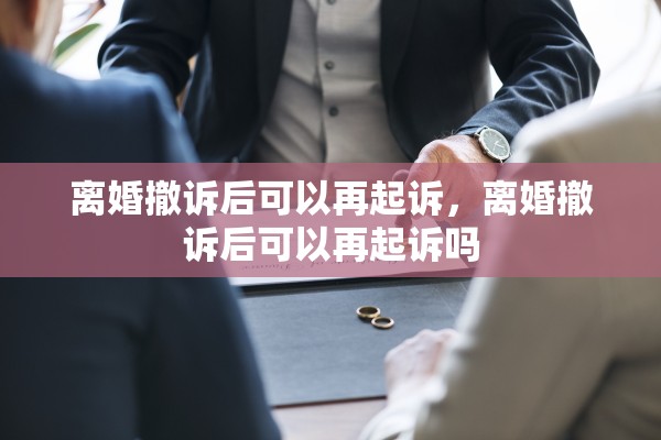 离婚撤诉后可以再起诉，离婚撤诉后可以再起诉吗