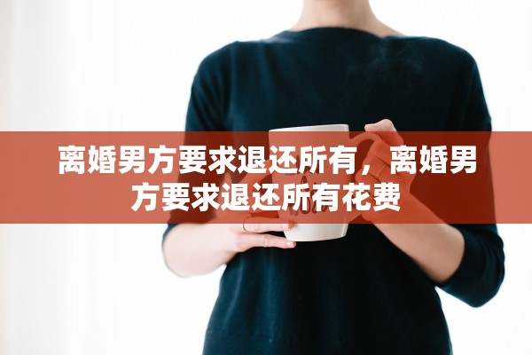 离婚男方要求退还所有，离婚男方要求退还所有花费