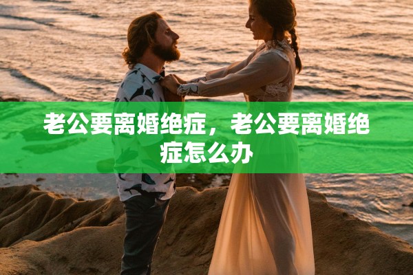 老公要离婚绝症，老公要离婚绝症怎么办