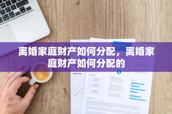 离婚家庭财产如何分配，离婚家庭财产如何分配的