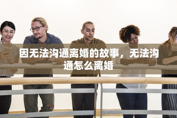 因无法沟通离婚的故事，无法沟通怎么离婚