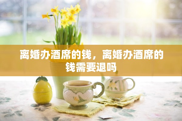 离婚办酒席的钱，离婚办酒席的钱需要退吗
