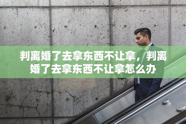 判离婚了去拿东西不让拿，判离婚了去拿东西不让拿怎么办