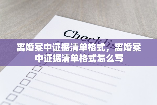 离婚案中证据清单格式，离婚案中证据清单格式怎么写