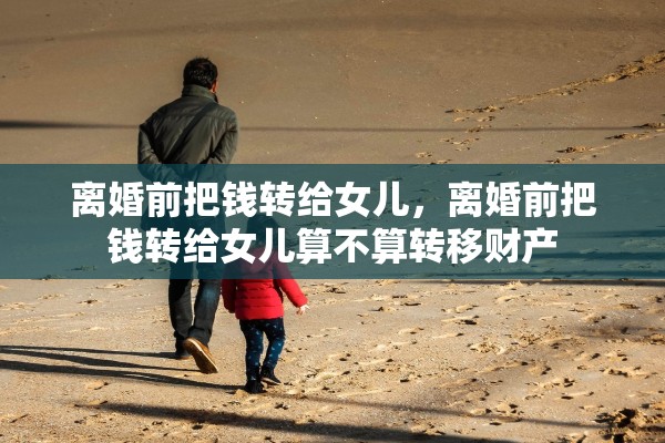 离婚前把钱转给女儿，离婚前把钱转给女儿算不算转移财产