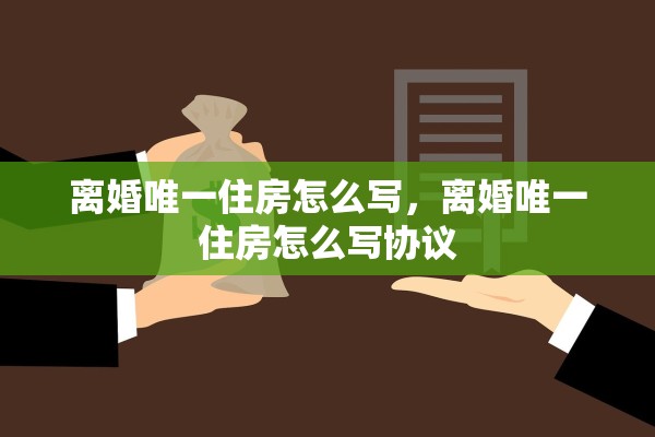 离婚唯一住房怎么写，离婚唯一住房怎么写协议