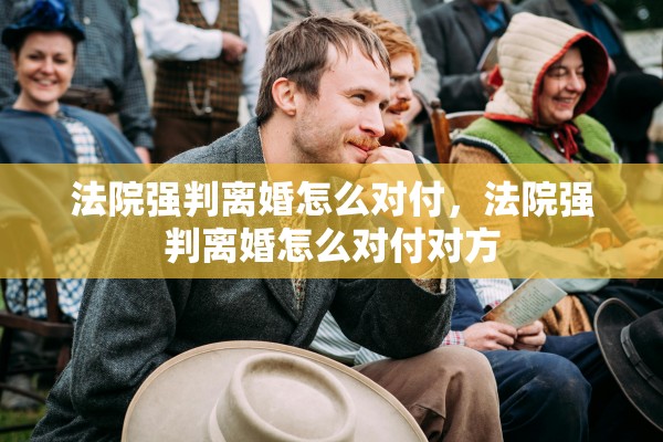 法院强判离婚怎么对付，法院强判离婚怎么对付对方
