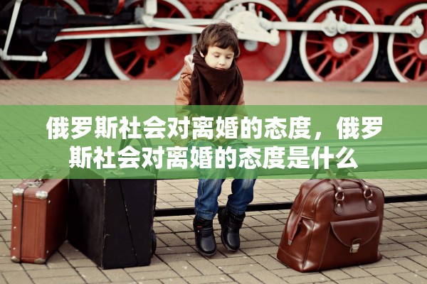 俄罗斯社会对离婚的态度，俄罗斯社会对离婚的态度是什么
