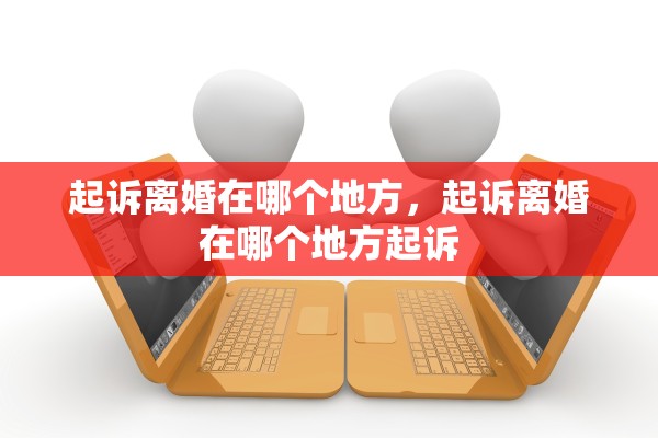 起诉离婚在哪个地方，起诉离婚在哪个地方起诉