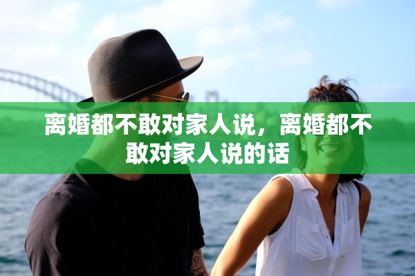 离婚都不敢对家人说，离婚都不敢对家人说的话