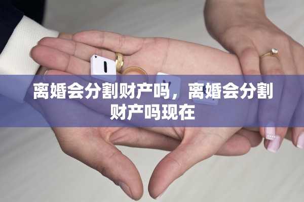 离婚会分割财产吗，离婚会分割财产吗现在