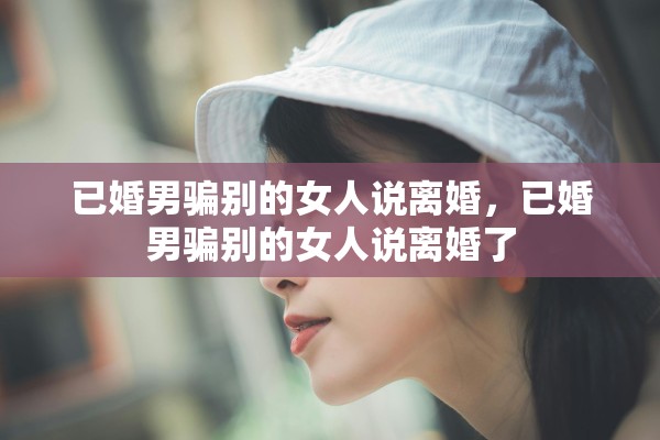 已婚男骗别的女人说离婚，已婚男骗别的女人说离婚了