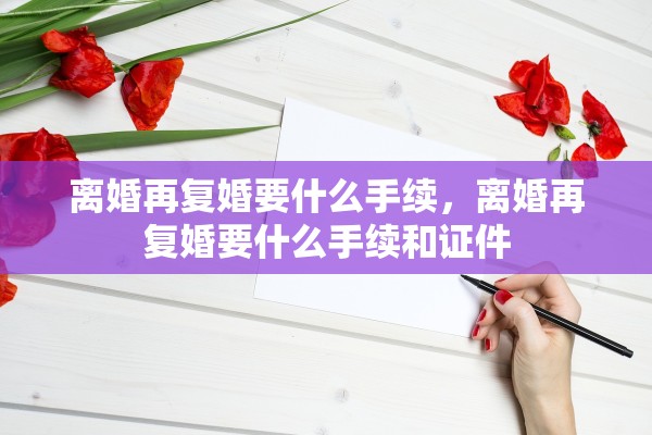 离婚再复婚要什么手续，离婚再复婚要什么手续和证件