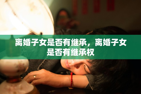 离婚子女是否有继承，离婚子女是否有继承权