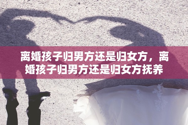 离婚孩子归男方还是归女方，离婚孩子归男方还是归女方抚养
