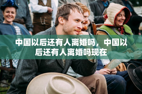 中国以后还有人离婚吗，中国以后还有人离婚吗现在