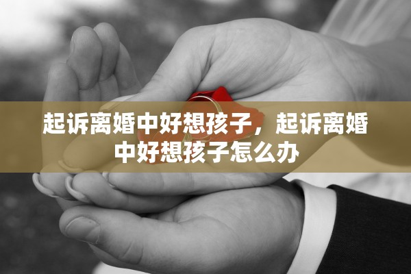 起诉离婚中好想孩子，起诉离婚中好想孩子怎么办