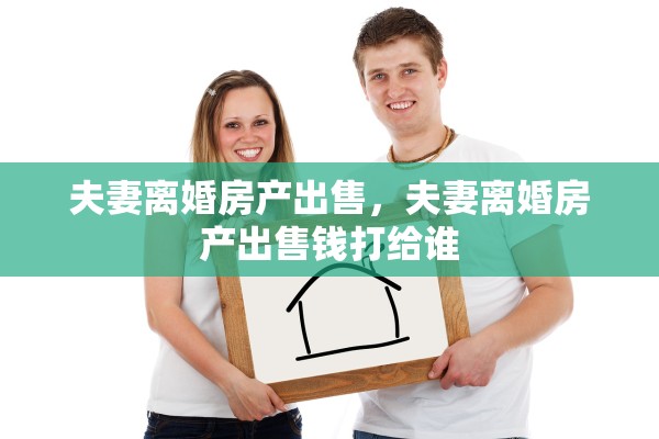 夫妻离婚房产出售，夫妻离婚房产出售钱打给谁