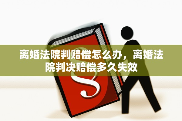 离婚法院判赔偿怎么办，离婚法院判决赔偿多久失效