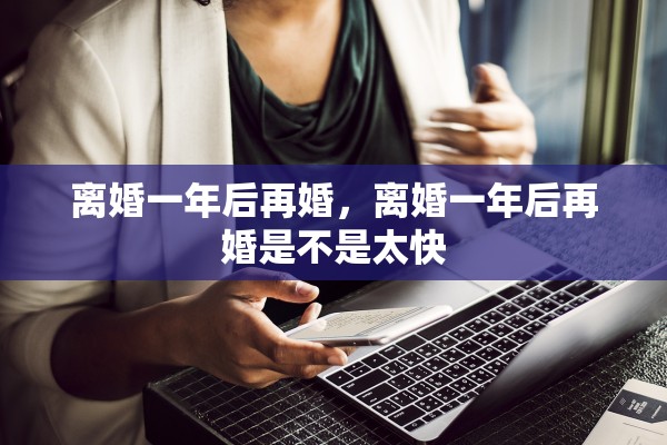 离婚一年后再婚，离婚一年后再婚是不是太快