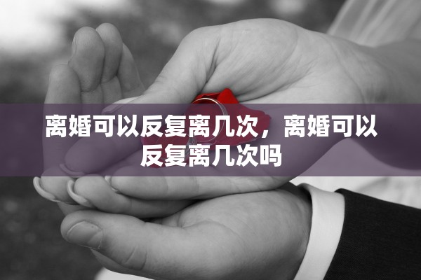 离婚可以反复离几次，离婚可以反复离几次吗