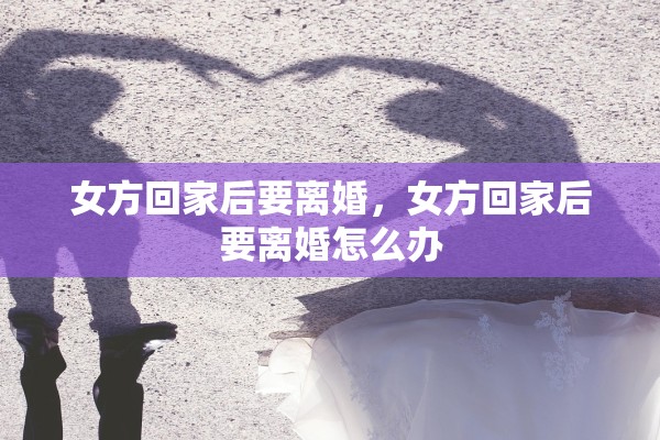 女方回家后要离婚，女方回家后要离婚怎么办