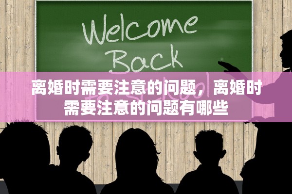 离婚时需要注意的问题，离婚时需要注意的问题有哪些