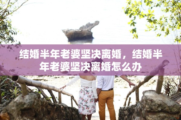 结婚半年老婆坚决离婚，结婚半年老婆坚决离婚怎么办